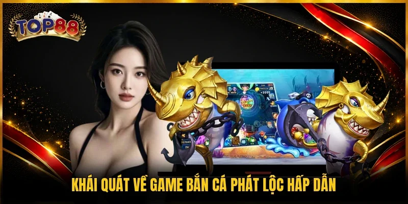 Bắn Cá Phát Lộc - Tựa Game Đổi Thưởng Đình Đám Năm 2026 2 Khái quát về game bắn cá phát lộc hấp dẫn