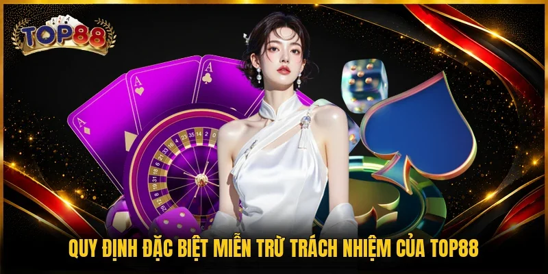 Miễn Trừ Trách Nhiệm TOP88 4 Quy định đặc biệt miễn trừ trách nhiệm của TOP88