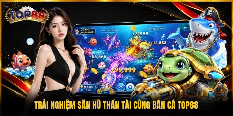Trải nghiệm săn hũ thần tài cùng bắn cá TOP88